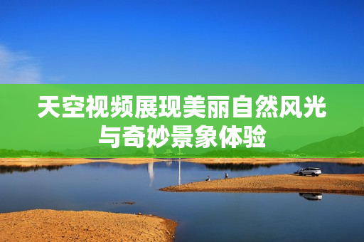 天空视频展现美丽自然风光与奇妙景象体验