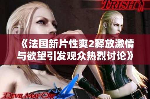 《法国新片性爽2释放激情与欲望引发观众热烈讨论》