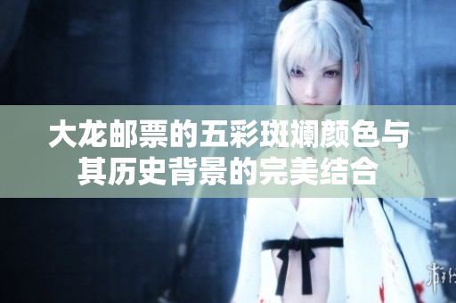 大龙邮票的五彩斑斓颜色与其历史背景的完美结合