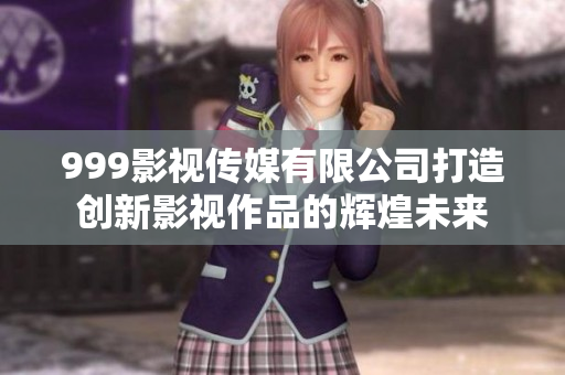 999影视传媒有限公司打造创新影视作品的辉煌未来