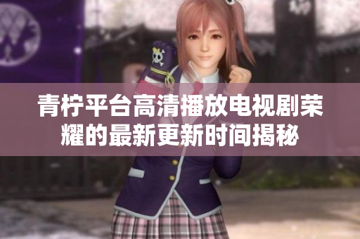 青柠平台高清播放电视剧荣耀的最新更新时间揭秘
