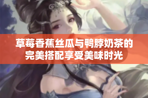 草莓香蕉丝瓜与鸭脖奶茶的完美搭配享受美味时光