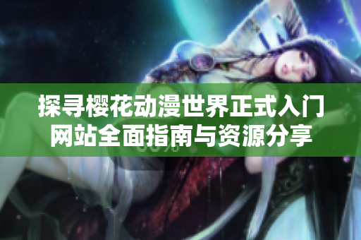 探寻樱花动漫世界正式入门网站全面指南与资源分享
