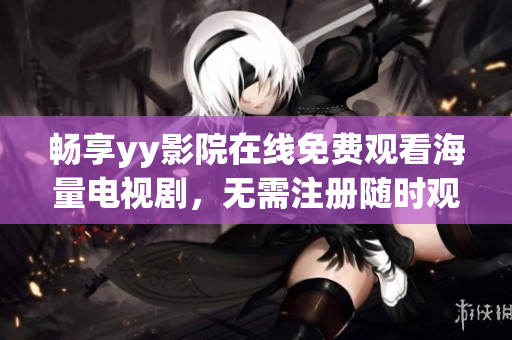 畅享yy影院在线免费观看海量电视剧，无需注册随时观看