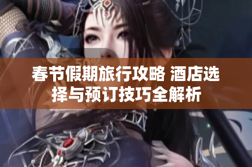 春节假期旅行攻略 酒店选择与预订技巧全解析