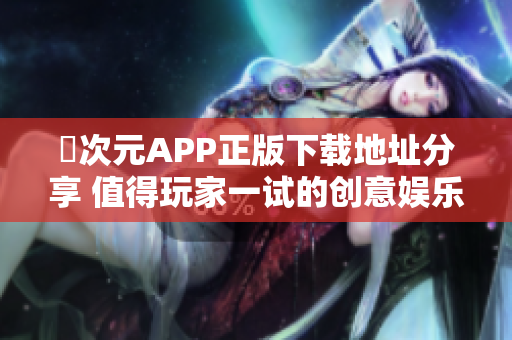 囧次元APP正版下载地址分享 值得玩家一试的创意娱乐平台