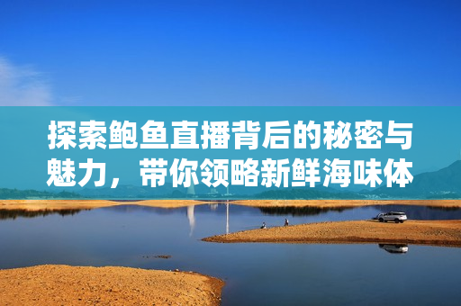 探索鲍鱼直播背后的秘密与魅力，带你领略新鲜海味体验