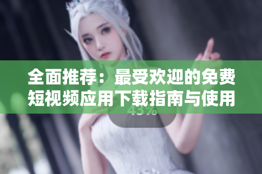 全面推荐：最受欢迎的免费短视频应用下载指南与使用秘籍