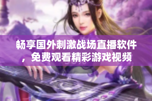 畅享国外刺激战场直播软件，免费观看精彩游戏视频