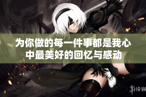为你做的每一件事都是我心中最美好的回忆与感动