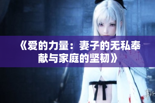 《爱的力量：妻子的无私奉献与家庭的坚韧》