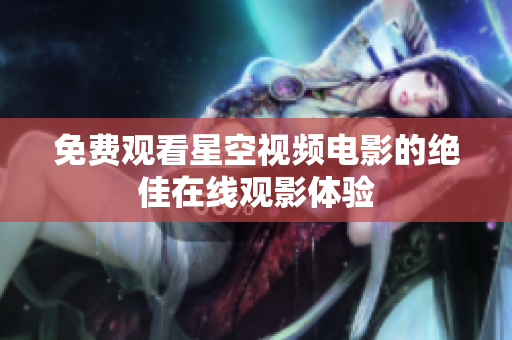 免费观看星空视频电影的绝佳在线观影体验