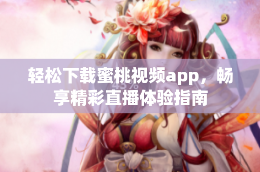 轻松下载蜜桃视频app，畅享精彩直播体验指南