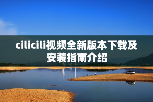 cilicili视频全新版本下载及安装指南介绍