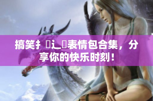 搞笑扌喿辶畐表情包合集，分享你的快乐时刻！