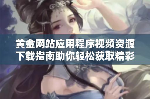 黄金网站应用程序视频资源下载指南助你轻松获取精彩内容