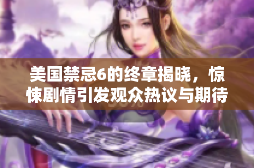 美国禁忌6的终章揭晓，惊悚剧情引发观众热议与期待