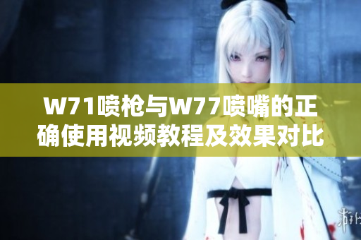 W71喷枪与W77喷嘴的正确使用视频教程及效果对比分析