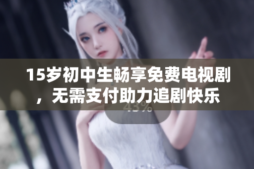 15岁初中生畅享免费电视剧，无需支付助力追剧快乐