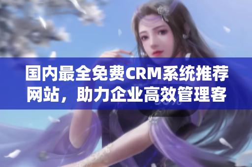 国内最全免费CRM系统推荐网站，助力企业高效管理客户关系