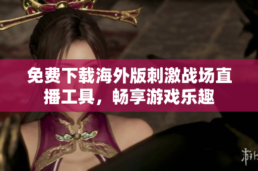 免费下载海外版刺激战场直播工具，畅享游戏乐趣