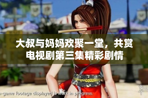 大叔与妈妈欢聚一堂，共赏电视剧第三集精彩剧情
