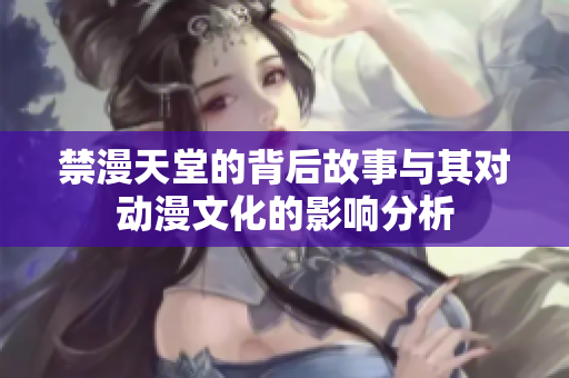 禁漫天堂的背后故事与其对动漫文化的影响分析