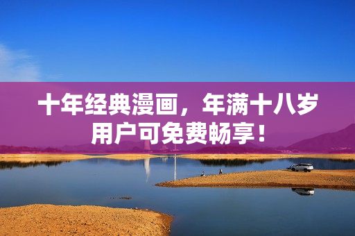 十年经典漫画，年满十八岁用户可免费畅享！