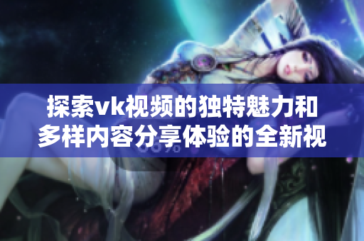 探索vk视频的独特魅力和多样内容分享体验的全新视角