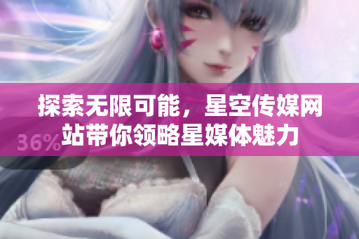 探索无限可能，星空传媒网站带你领略星媒体魅力