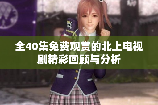 全40集免费观赏的北上电视剧精彩回顾与分析