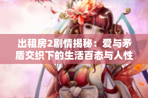 出租房2剧情揭秘：爱与矛盾交织下的生活百态与人性探讨