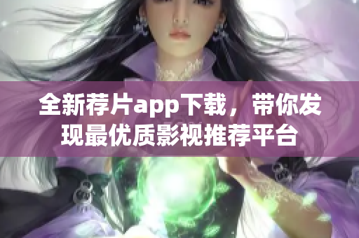 全新荐片app下载，带你发现最优质影视推荐平台