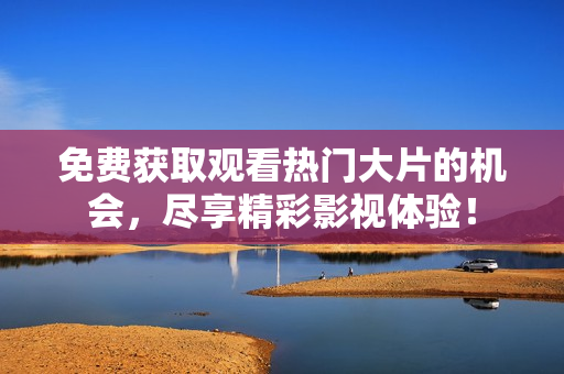 免费获取观看热门大片的机会，尽享精彩影视体验！