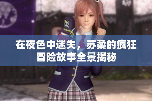 在夜色中迷失，苏柔的疯狂冒险故事全景揭秘