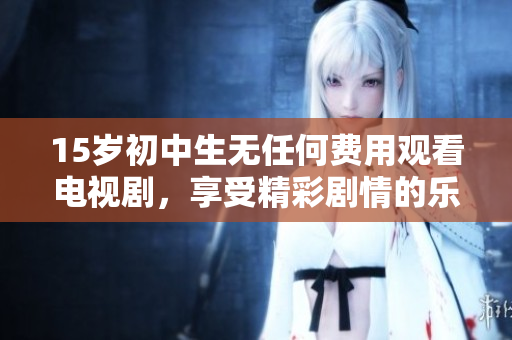 15岁初中生无任何费用观看电视剧，享受精彩剧情的乐趣