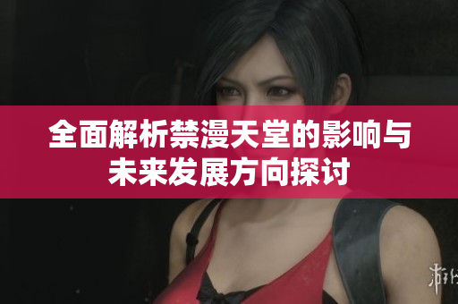 全面解析禁漫天堂的影响与未来发展方向探讨