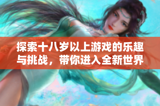探索十八岁以上游戏的乐趣与挑战，带你进入全新世界