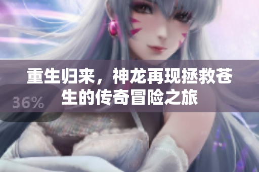 重生归来，神龙再现拯救苍生的传奇冒险之旅