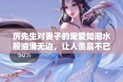 厉先生对妻子的宠爱如潮水般汹涌无边，让人羡慕不已