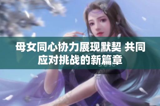 母女同心协力展现默契 共同应对挑战的新篇章