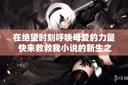 在绝望时刻呼唤母爱的力量 快来救救我小说的新生之路