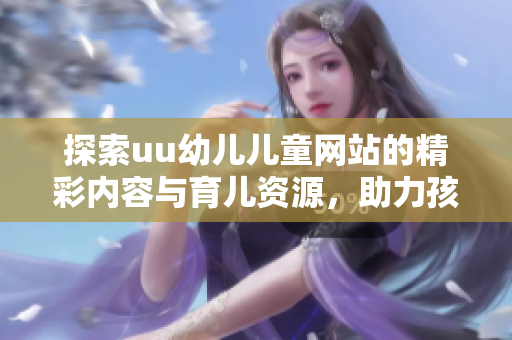 探索uu幼儿儿童网站的精彩内容与育儿资源，助力孩子健康成长
