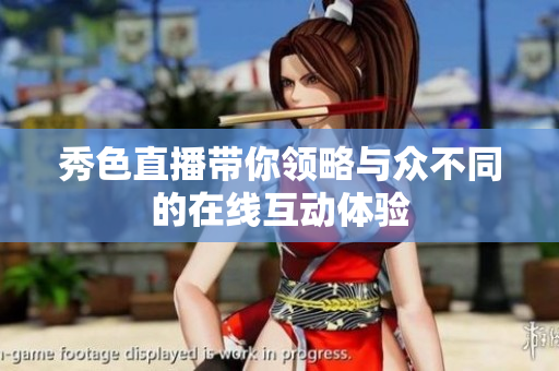 秀色直播带你领略与众不同的在线互动体验