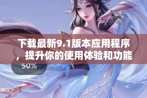 下载最新9.1版本应用程序，提升你的使用体验和功能性能