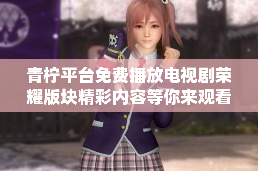 青柠平台免费播放电视剧荣耀版块精彩内容等你来观看