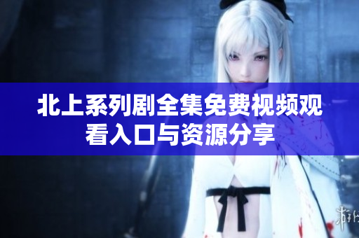 北上系列剧全集免费视频观看入口与资源分享