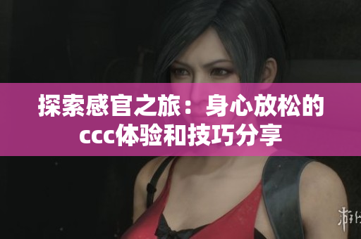 探索感官之旅：身心放松的ccc体验和技巧分享
