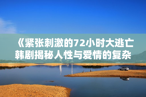 《紧张刺激的72小时大逃亡韩剧揭秘人性与爱情的复杂交织》