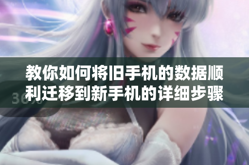 教你如何将旧手机的数据顺利迁移到新手机的详细步骤